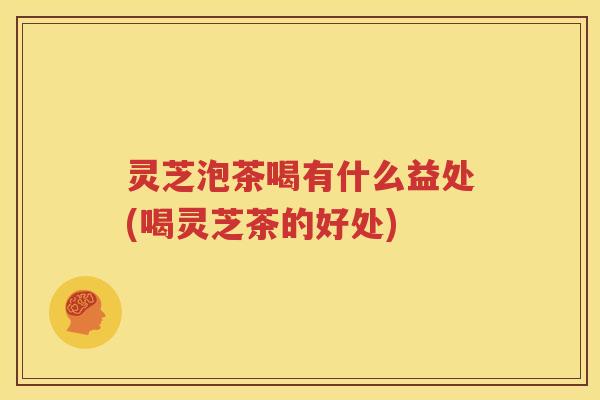 灵芝泡茶喝有什么益处(喝灵芝茶的好处)
