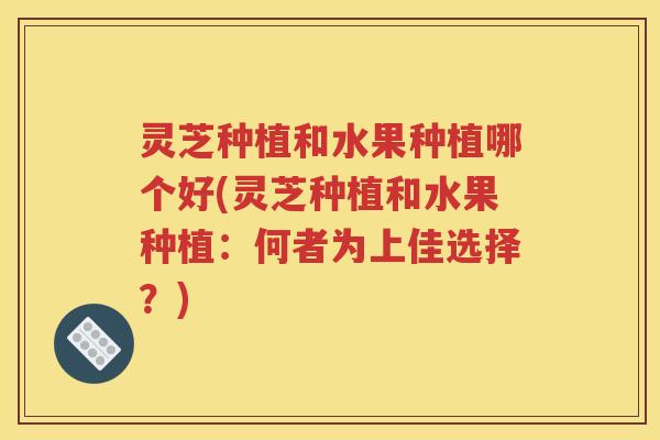 灵芝种植和水果种植哪个好(灵芝种植和水果种植：何者为上佳选择？)