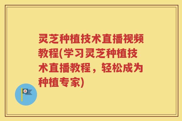 灵芝种植技术直播视频教程(学习灵芝种植技术直播教程,轻松成为种植专家) 灵芝种植技术直播视频教程(学习灵芝种植技术直播教程,轻松成为种植专家)