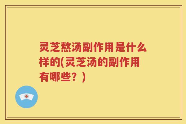 灵芝熬汤副作用是什么样的(灵芝汤的副作用有哪些？)