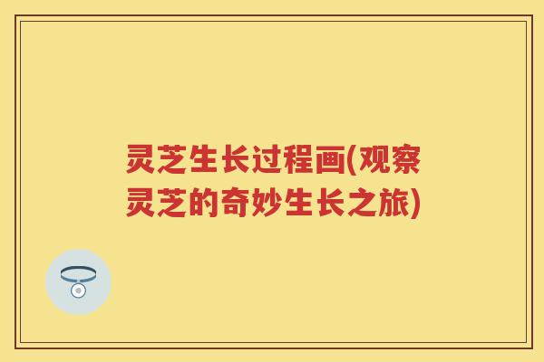 灵芝生长过程画(观察灵芝的奇妙生长之旅)