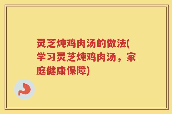 灵芝炖鸡肉汤的做法(学习灵芝炖鸡肉汤，家庭健康保障)