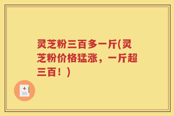 灵芝粉三百多一斤(灵芝粉价格猛涨，一斤超三百！)