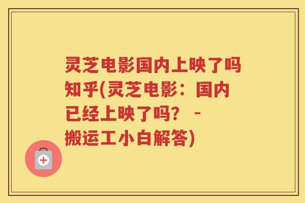 灵芝电影国内上映了吗知乎(灵芝电影：国内已经上映了吗？ - 搬运工小白解答)