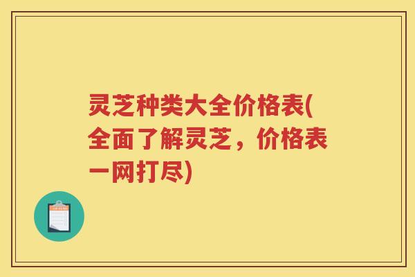 灵芝种类大全价格表(全面了解灵芝,价格表一网打尽) 灵芝种类大全价格表(全面了解灵芝,价格表一网打尽)