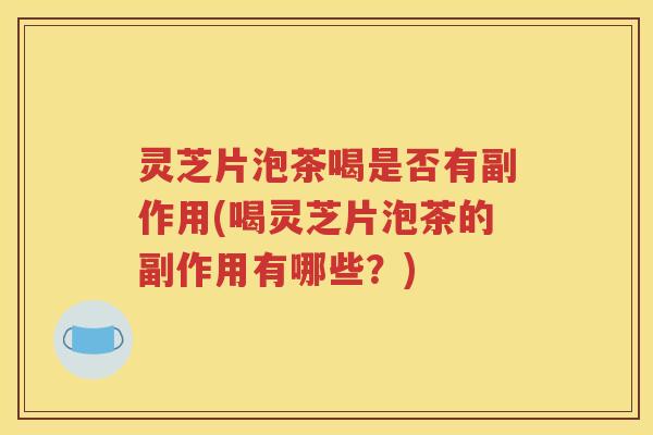灵芝片泡茶喝是否有副作用(喝灵芝片泡茶的副作用有哪些？)
