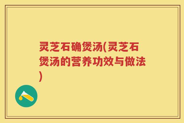 灵芝石确煲汤(灵芝石煲汤的营养功效与做法) 灵芝石确煲汤(灵芝石煲汤的营养功效与做法)