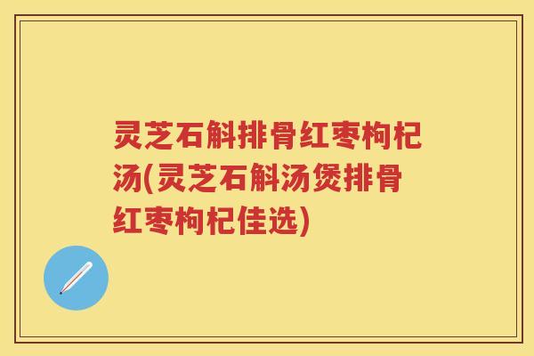 灵芝石斛排骨红枣枸杞汤(灵芝石斛汤煲排骨红枣枸杞佳选)