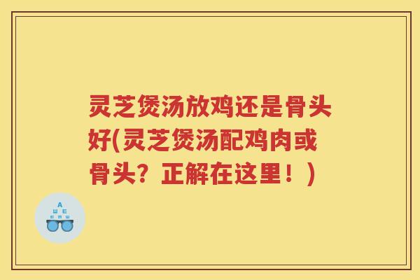 灵芝煲汤放鸡还是骨头好(灵芝煲汤配鸡肉或骨头?正解在这里!) 灵芝煲汤放鸡还是骨头好(灵芝煲汤配鸡肉或骨头?正解在这里!)
