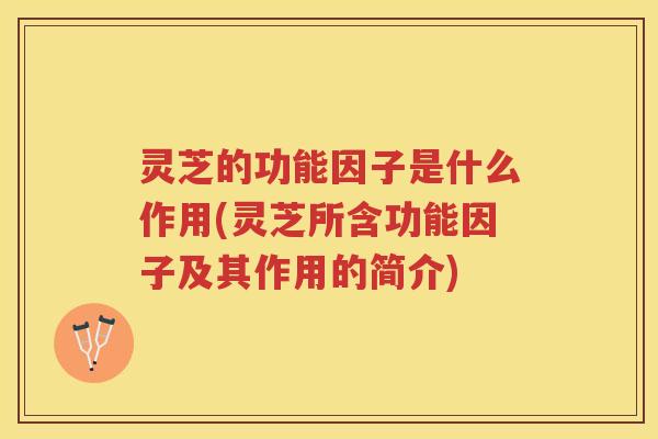 灵芝的功能因子是什么作用(灵芝所含功能因子及其作用的简介)