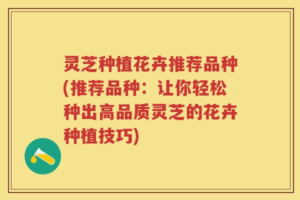 灵芝种植花卉推荐品种(推荐品种：让你轻松种出高品质灵芝的花卉种植技巧)