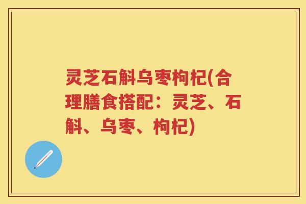 灵芝石斛乌枣枸杞(合理膳食搭配：灵芝、石斛、乌枣、枸杞)