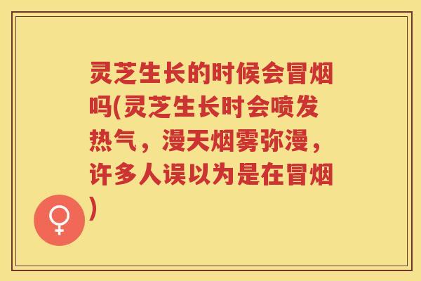 灵芝生长的时候会冒烟吗(灵芝生长时会喷发热气，漫天烟雾弥漫，许多人误以为是在冒烟)