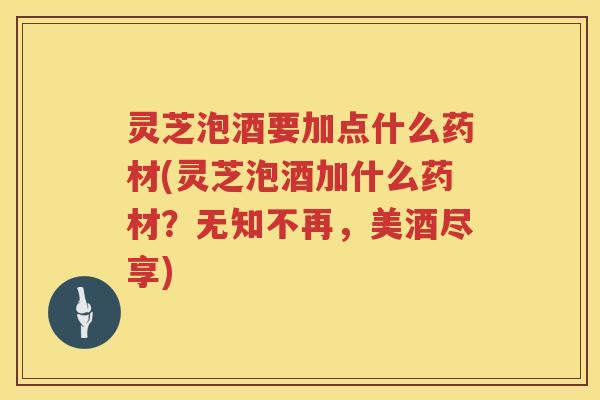 灵芝泡酒要加点什么药材(灵芝泡酒加什么药材？无知不再，美酒尽享)