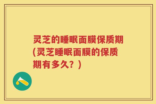 灵芝的睡眠面膜保质期(灵芝睡眠面膜的保质期有多久？)