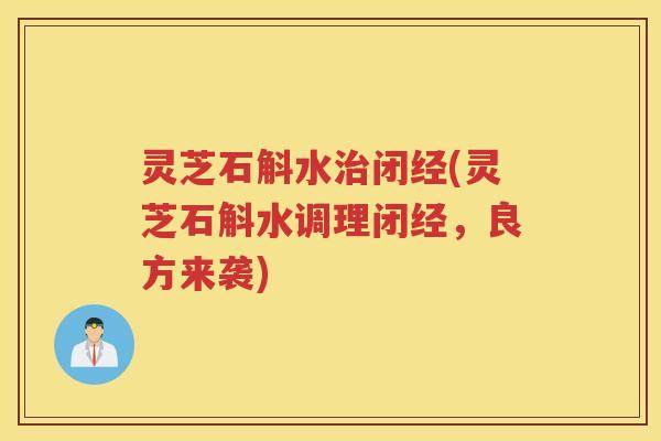 灵芝石斛水治闭经(灵芝石斛水调理闭经，良方来袭)