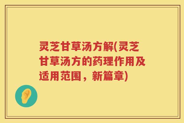 灵芝甘草汤方解(灵芝甘草汤方的药理作用及适用范围，新篇章)
