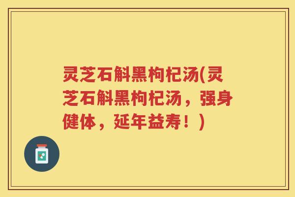 灵芝石斛黑枸杞汤(灵芝石斛黑枸杞汤，强身健体，延年益寿！)