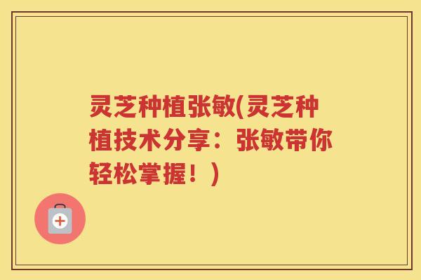 灵芝种植张敏(灵芝种植技术分享：张敏带你轻松掌握！)