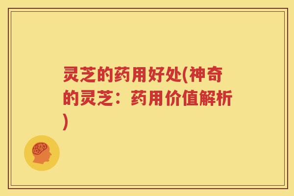 灵芝的药用好处(神奇的灵芝：药用价值解析)