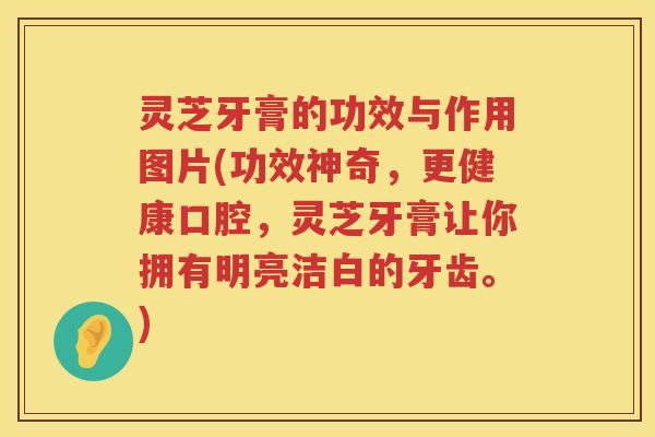 灵芝牙膏的功效与作用图片(功效神奇,更健康口腔,灵芝牙膏让你拥有明亮洁白的牙齿。) 灵芝牙膏的功效与作用图片(功效神奇,更健康口腔,灵芝牙膏让你拥有明亮洁白的牙齿。)