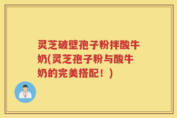 灵芝破壁孢子粉拌酸牛奶(灵芝孢子粉与酸牛奶的完美搭配!) 灵芝破壁孢子粉拌酸牛奶(灵芝孢子粉与酸牛奶的完美搭配!)