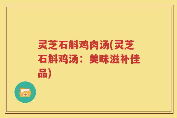 灵芝石斛鸡肉汤(灵芝石斛鸡汤：美味滋补佳品)