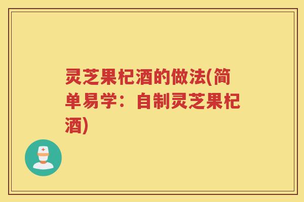 灵芝果杞酒的做法(简单易学：自制灵芝果杞酒)