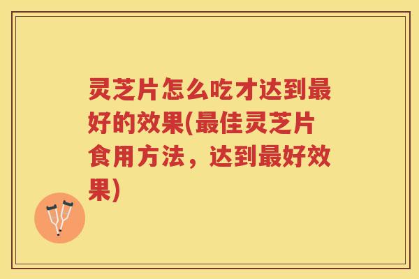 灵芝片怎么吃才达到最好的效果(最佳灵芝片食用方法，达到最好效果)