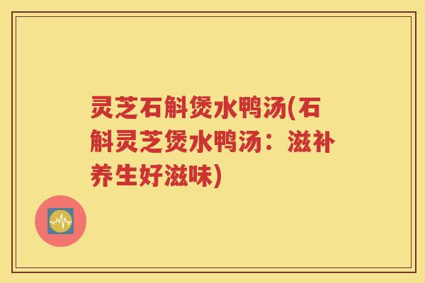 灵芝石斛煲水鸭汤(石斛灵芝煲水鸭汤：滋补养生好滋味)