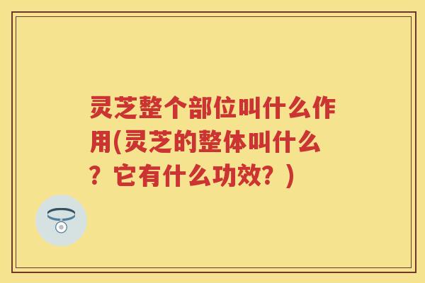 灵芝整个部位叫什么作用(灵芝的整体叫什么？它有什么功效？)
