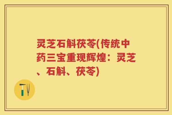 灵芝石斛茯苓(传统中药三宝重现辉煌：灵芝、石斛、茯苓)