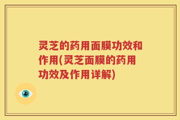 灵芝的药用面膜功效和作用(灵芝面膜的药用功效及作用详解)