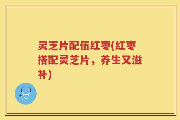 灵芝片配伍红枣(红枣搭配灵芝片，养生又滋补)