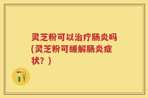 灵芝粉可以治疗肠炎吗(灵芝粉可缓解肠炎症状？)