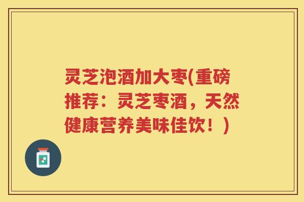 灵芝泡酒加大枣(重磅推荐：灵芝枣酒，天然健康营养美味佳饮！)