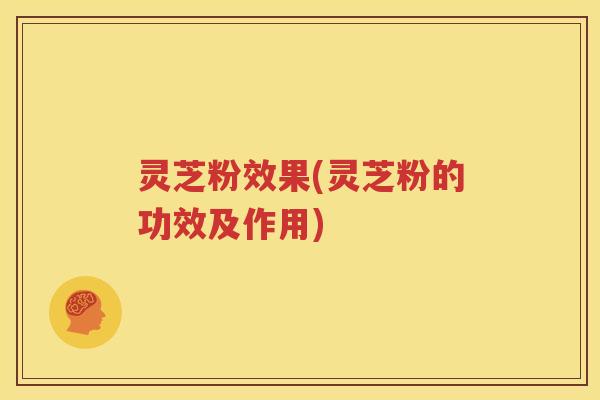 灵芝粉效果(灵芝粉的功效及作用)