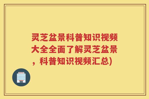 灵芝盆景科普知识视频大全全面了解灵芝盆景，科普知识视频汇总)