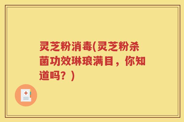 灵芝粉消毒(灵芝粉杀菌功效琳琅满目,你知道吗?) 灵芝粉消毒(灵芝粉杀菌功效琳琅满目,你知道吗?)