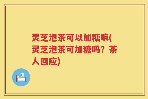 灵芝泡茶可以加糖嘛(灵芝泡茶可加糖吗？茶人回应)