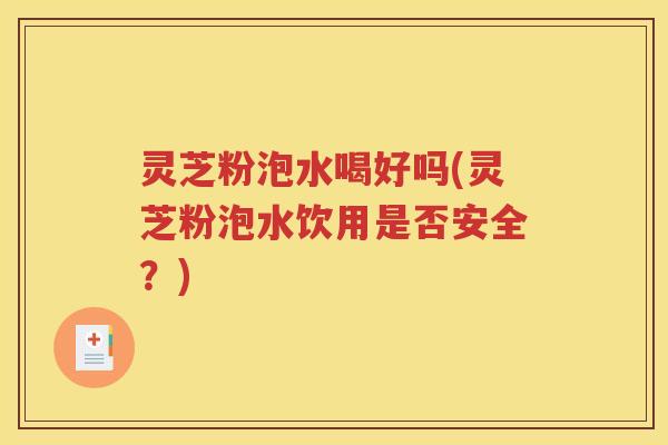 灵芝粉泡水喝好吗(灵芝粉泡水饮用是否安全？)