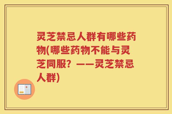 灵芝禁忌人群有哪些药物(哪些药物不能与灵芝同服？——灵芝禁忌人群)