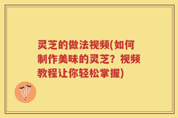 灵芝的做法视频(如何制作美味的灵芝?视频教程让你轻松掌握) 灵芝的做法视频(如何制作美味的灵芝?视频教程让你轻松掌握)