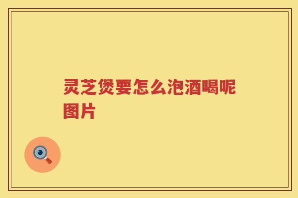 灵芝煲要怎么泡酒喝呢图片