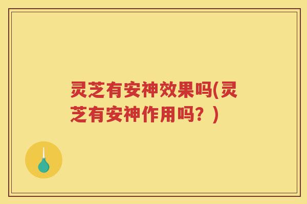 灵芝有安神效果吗(灵芝有安神作用吗？)