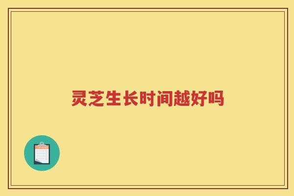 灵芝生长时间越好吗