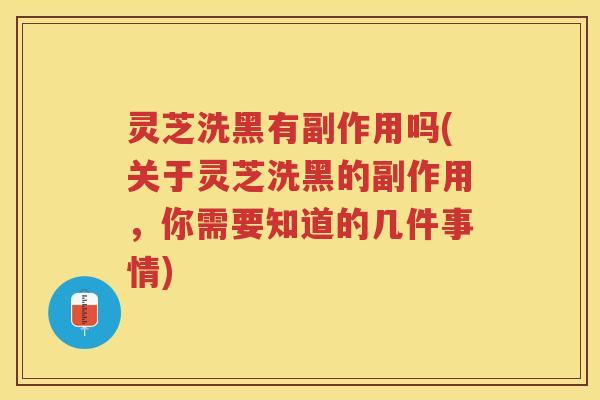 灵芝洗黑有副作用吗(关于灵芝洗黑的副作用，你需要知道的几件事情)
