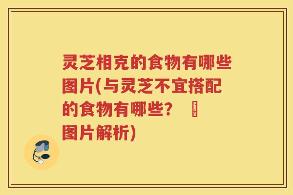 灵芝相克的食物有哪些图片(与灵芝不宜搭配的食物有哪些？ – 图片解析)
