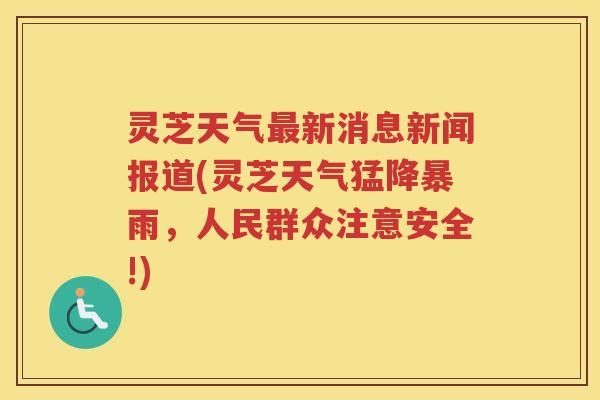 灵芝天气最新消息新闻报道(灵芝天气猛降暴雨，人民群众注意安全!)