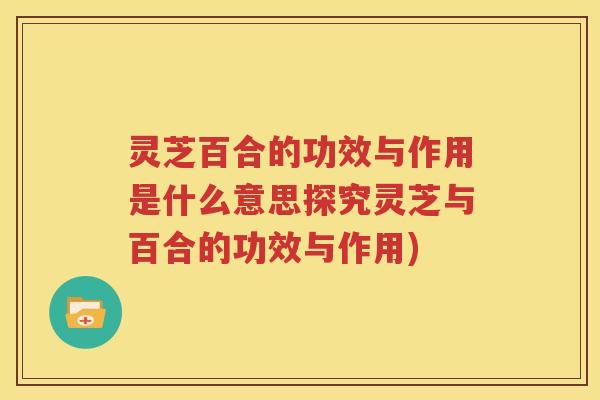 灵芝百合的功效与作用是什么意思探究灵芝与百合的功效与作用)